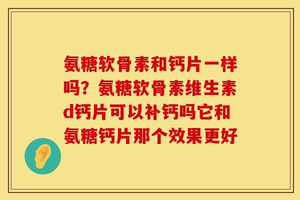 氨糖软骨素和钙片一样吗？氨糖软骨素维生素d钙片可以补钙吗它和氨糖钙片那个效果更好