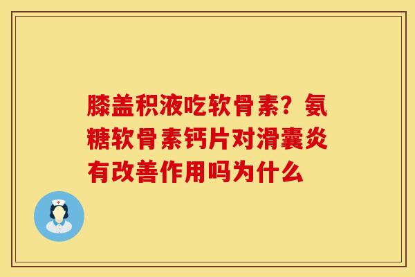 膝盖积液吃软骨素？氨糖软骨素钙片对滑囊炎有改善作用吗为什么