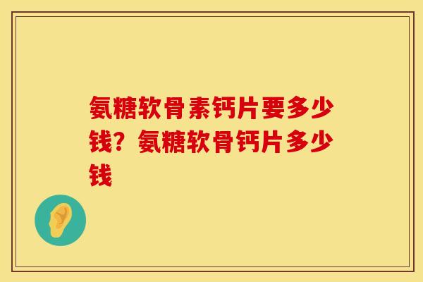 氨糖软骨素钙片要多少钱？氨糖软骨钙片多少钱