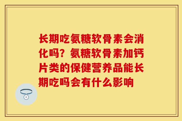 长期吃氨糖软骨素会消化吗？氨糖软骨素加钙片类的保健营养品能长期吃吗会有什么影响