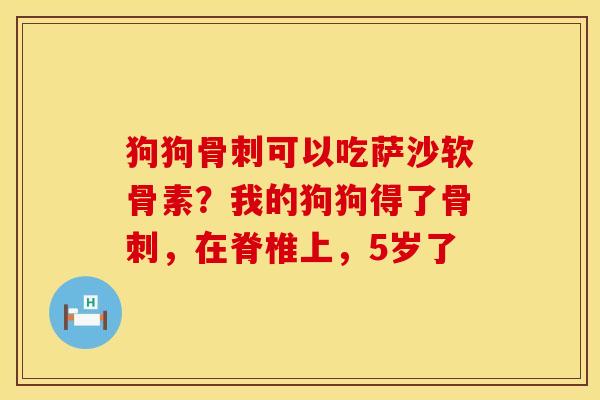 狗狗骨刺可以吃萨沙软骨素？我的狗狗得了骨刺，在脊椎上，5岁了