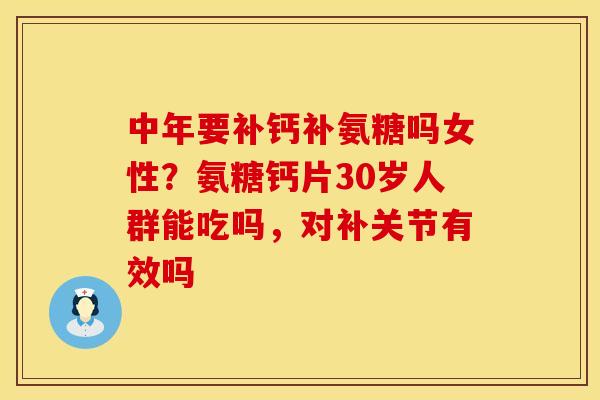 中年要补钙补氨糖吗女性?氨糖钙片30岁人群能吃吗,对补关节有效吗 中年要补钙补氨糖吗女性?氨糖钙片30岁人群能吃吗,对补关节有效吗