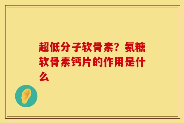超低分子软骨素？氨糖软骨素钙片的作用是什么