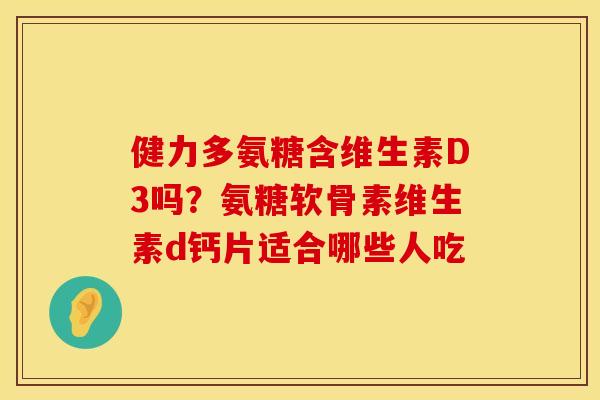 健力多氨糖含维生素D3吗？氨糖软骨素维生素d钙片适合哪些人吃