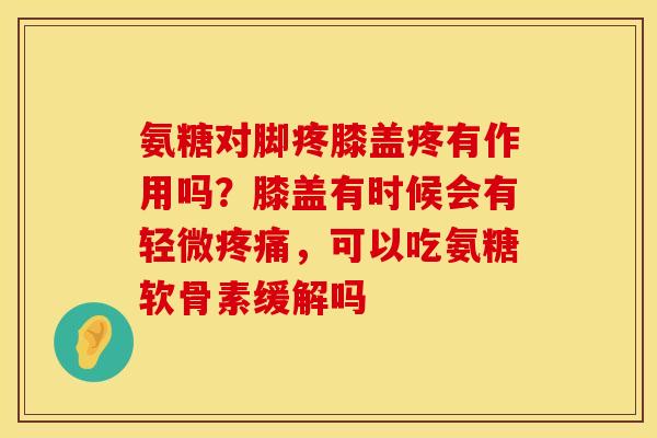 氨糖对脚疼膝盖疼有作用吗？膝盖有时候会有轻微疼痛，可以吃氨糖软骨素缓解吗