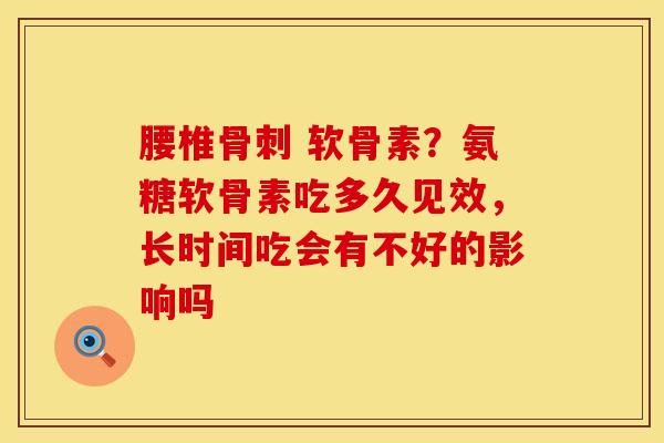腰椎骨刺 软骨素?氨糖软骨素吃多久见效,长时间吃会有不好的影响吗