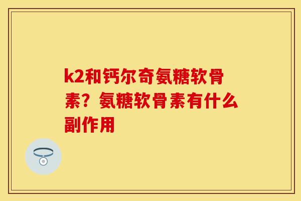 k2和钙尔奇氨糖软骨素？氨糖软骨素有什么副作用