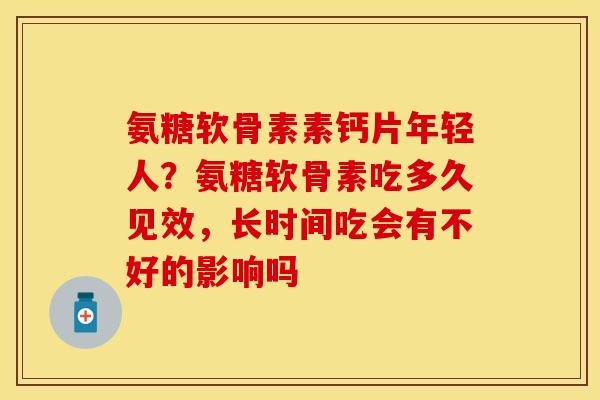 氨糖软骨素素钙片年轻人？氨糖软骨素吃多久见效，长时间吃会有不好的影响吗