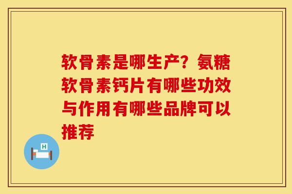 软骨素是哪生产？氨糖软骨素钙片有哪些功效与作用有哪些品牌可以推荐