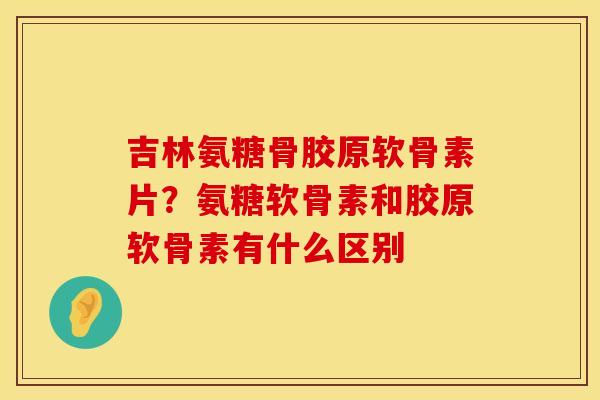 吉林氨糖骨胶原软骨素片？氨糖软骨素和胶原软骨素有什么区别