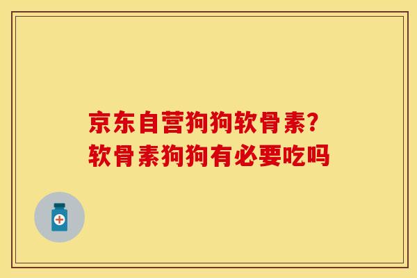 京东自营狗狗软骨素？软骨素狗狗有必要吃吗