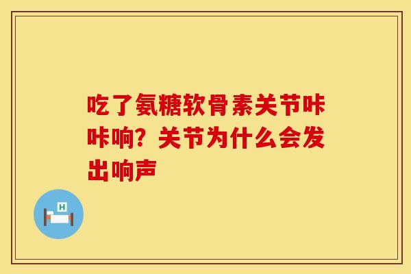 吃了氨糖软骨素关节咔咔响？关节为什么会发出响声