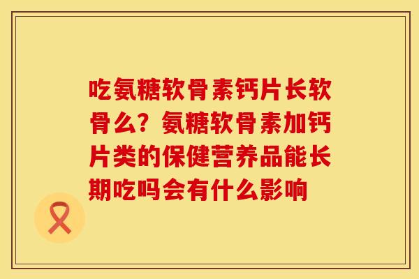 吃氨糖软骨素钙片长软骨么？氨糖软骨素加钙片类的保健营养品能长期吃吗会有什么影响