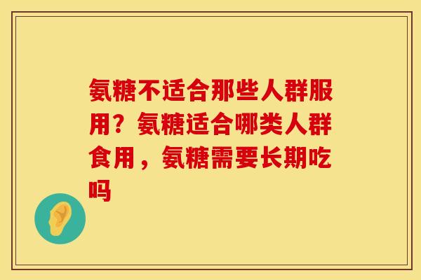 氨糖不适合那些人群服用？氨糖适合哪类人群食用，氨糖需要长期吃吗