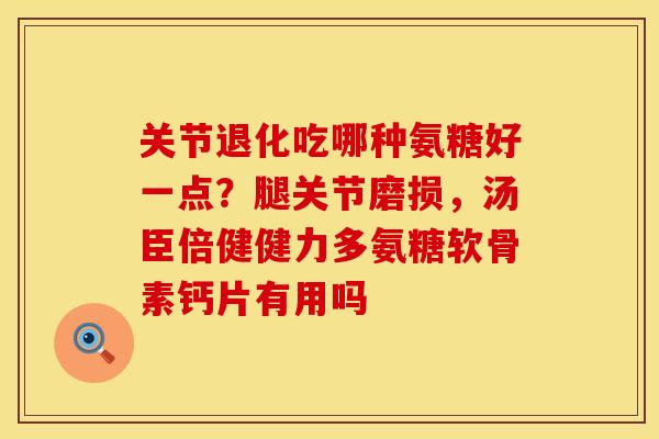 关节退化吃哪种氨糖好一点？腿关节磨损，汤臣倍健健力多氨糖软骨素钙片有用吗