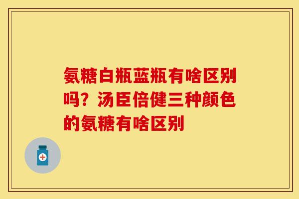 氨糖白瓶蓝瓶有啥区别吗？汤臣倍健三种颜色的氨糖有啥区别