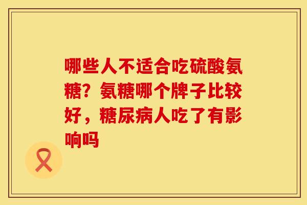 哪些人不适合吃硫酸氨糖？氨糖哪个牌子比较好，糖尿病人吃了有影响吗