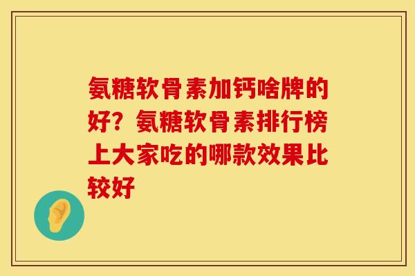 氨糖软骨素加钙啥牌的好？氨糖软骨素排行榜上大家吃的哪款效果比较好