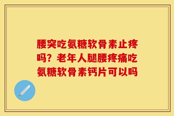 腰突吃氨糖软骨素止疼吗？老年人腿腰疼痛吃氨糖软骨素钙片可以吗