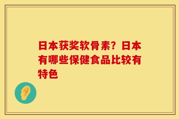 日本获奖软骨素？日本有哪些保健食品比较有特色