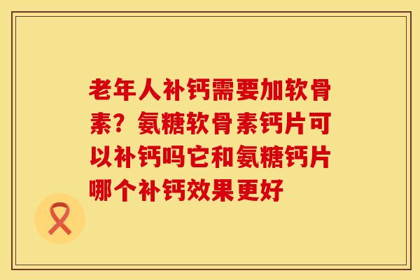 老年人补钙需要加软骨素？氨糖软骨素钙片可以补钙吗它和氨糖钙片哪个补钙效果更好