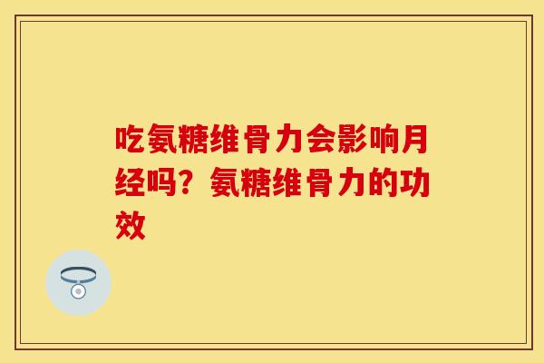 吃氨糖维骨力会影响月经吗？氨糖维骨力的功效