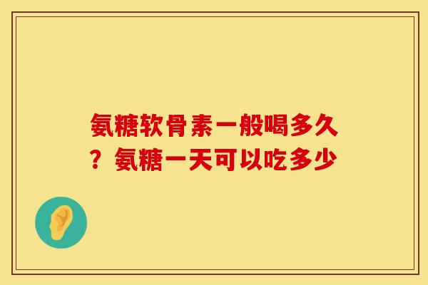 氨糖软骨素一般喝多久？氨糖一天可以吃多少