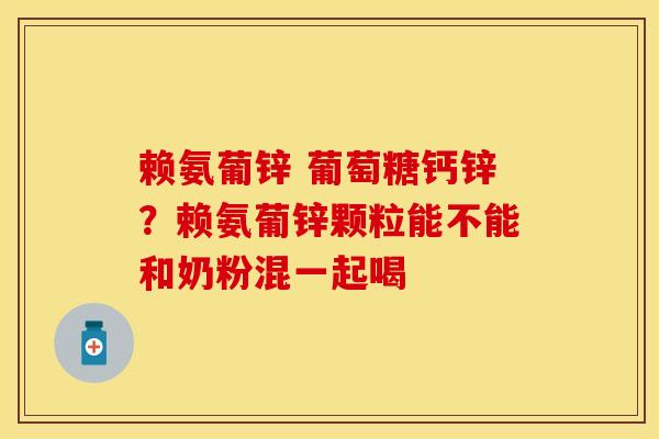 赖氨葡锌 葡萄糖钙锌？赖氨葡锌颗粒能不能和奶粉混一起喝