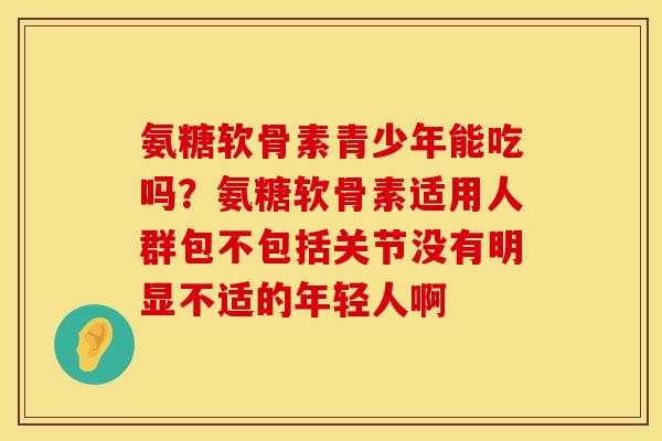 氨糖软骨素青少年能吃吗？氨糖软骨素适用人群包不包括关节没有明显不适的年轻人啊