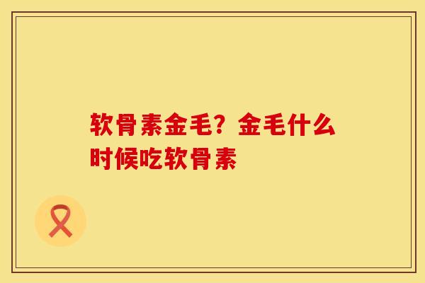 软骨素金毛？金毛什么时候吃软骨素
