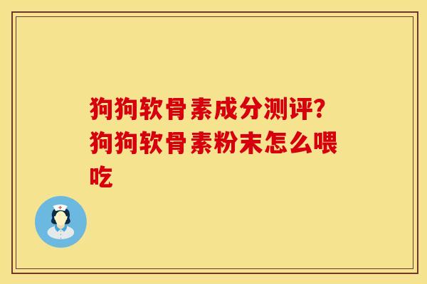 狗狗软骨素成分测评？狗狗软骨素粉末怎么喂吃