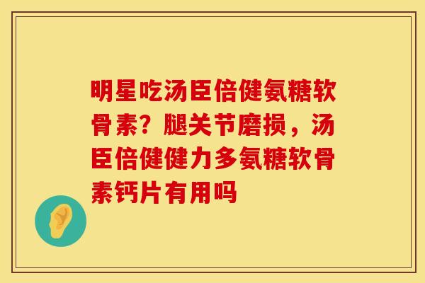 明星吃汤臣倍健氨糖软骨素？腿关节磨损，汤臣倍健健力多氨糖软骨素钙片有用吗