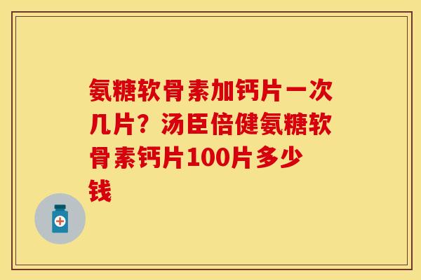 氨糖软骨素加钙片一次几片？汤臣倍健氨糖软骨素钙片100片多少钱