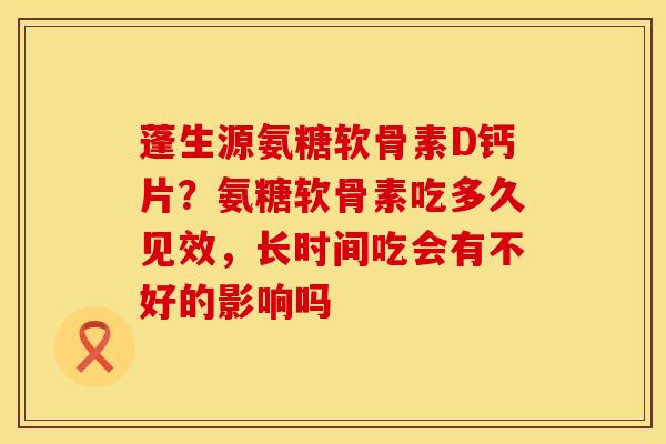 蓬生源氨糖软骨素D钙片？氨糖软骨素吃多久见效，长时间吃会有不好的影响吗