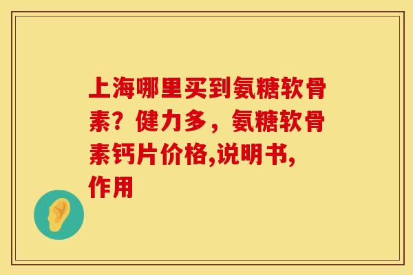 上海哪里买到氨糖软骨素？健力多，氨糖软骨素钙片价格,说明书,作用
