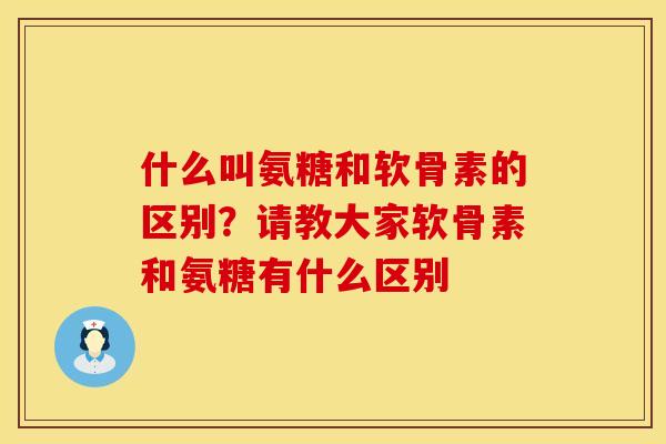 什么叫氨糖和软骨素的区别？请教大家软骨素和氨糖有什么区别