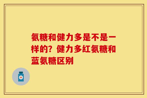 氨糖和健力多是不是一样的？健力多红氨糖和蓝氨糖区别