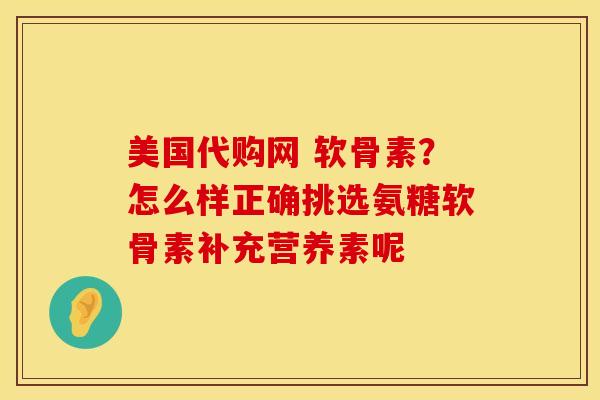美国代购网 软骨素？怎么样正确挑选氨糖软骨素补充营养素呢