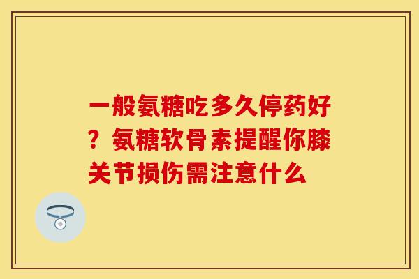 一般氨糖吃多久停药好？氨糖软骨素提醒你膝关节损伤需注意什么