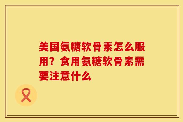 美国氨糖软骨素怎么服用？食用氨糖软骨素需要注意什么