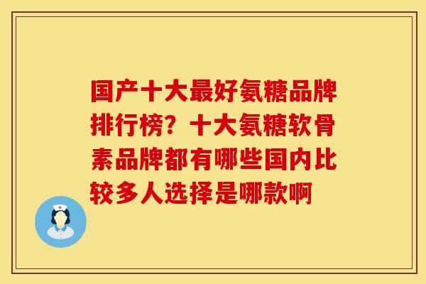 国产十大最好氨糖品牌排行榜？十大氨糖软骨素品牌都有哪些国内比较多人选择是哪款啊