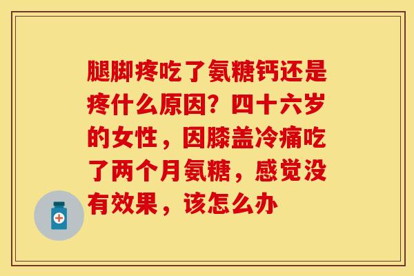 腿脚疼吃了氨糖钙还是疼什么原因？四十六岁的女性，因膝盖冷痛吃了两个月氨糖，感觉没有效果，该怎么办