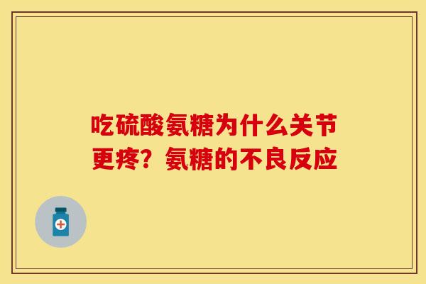 吃硫酸氨糖为什么关节更疼？氨糖的不良反应