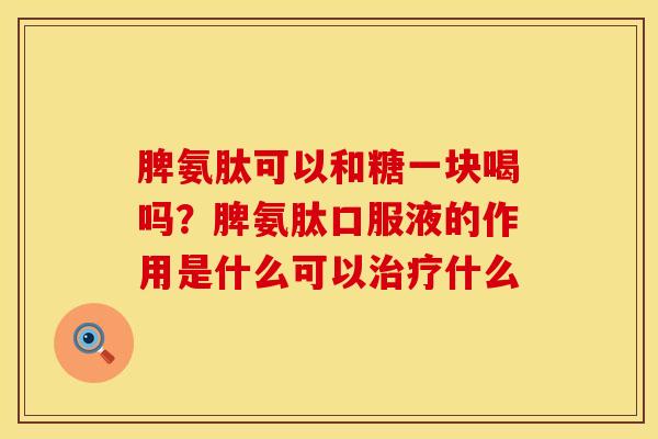 脾氨肽可以和糖一块喝吗？脾氨肽口服液的作用是什么可以治疗什么
