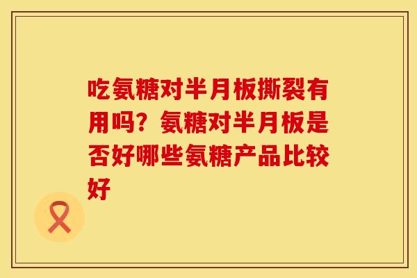 吃氨糖对半月板撕裂有用吗？氨糖对半月板是否好哪些氨糖产品比较好