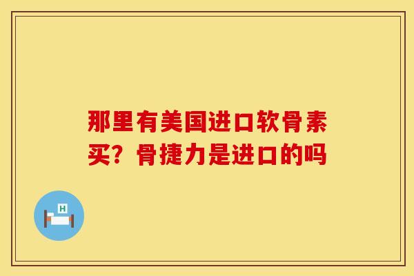 那里有美国进口软骨素买？骨捷力是进口的吗