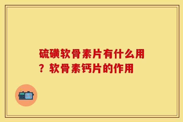 硫磺软骨素片有什么用？软骨素钙片的作用