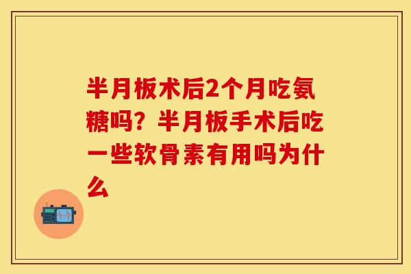 半月板术后2个月吃氨糖吗？半月板手术后吃一些软骨素有用吗为什么