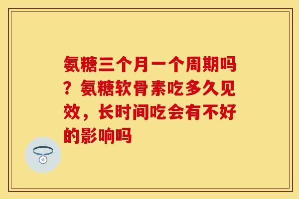 氨糖三个月一个周期吗?氨糖软骨素吃多久见效,长时间吃会有不好的影响吗