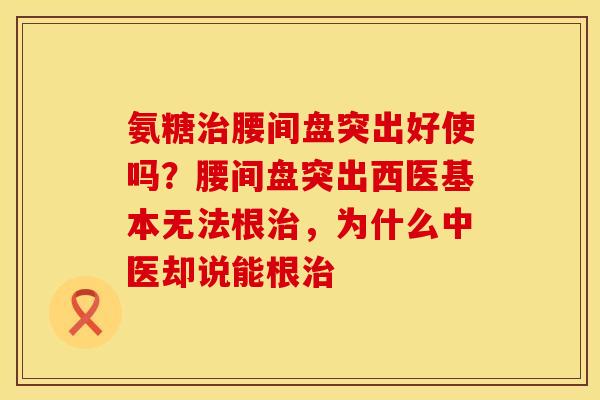 氨糖治腰间盘突出好使吗？腰间盘突出西医基本无法根治，为什么中医却说能根治